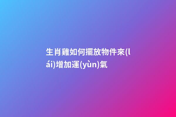 生肖雞如何擺放物件來(lái)增加運(yùn)氣