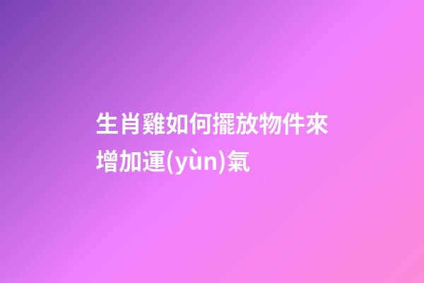 生肖雞如何擺放物件來增加運(yùn)氣