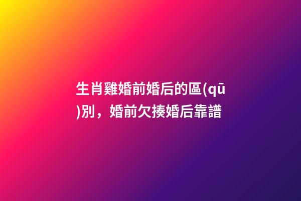 生肖雞婚前婚后的區(qū)別，婚前欠揍婚后靠譜