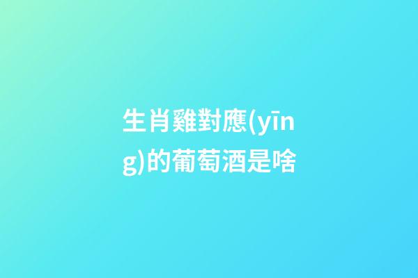 生肖雞對應(yīng)的葡萄酒是啥