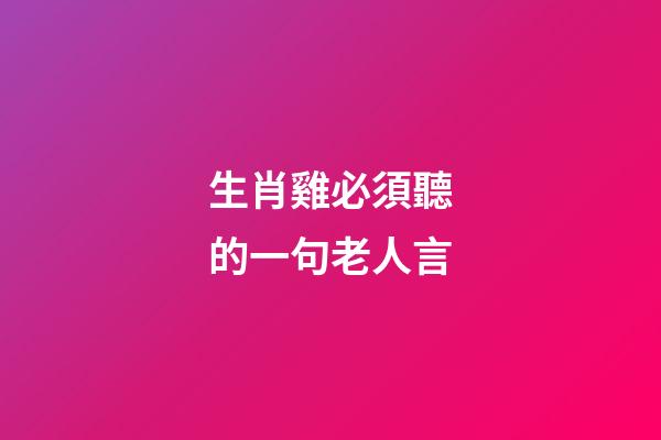 生肖雞必須聽的一句老人言