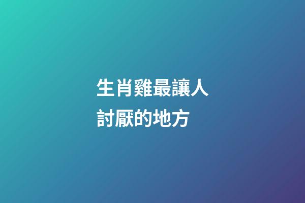 生肖雞最讓人討厭的地方