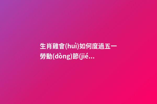 生肖雞會(huì)如何度過五一勞動(dòng)節(jié)