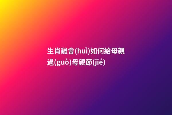 生肖雞會(huì)如何給母親過(guò)母親節(jié)