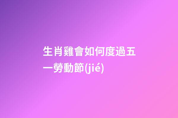 生肖雞會如何度過五一勞動節(jié)