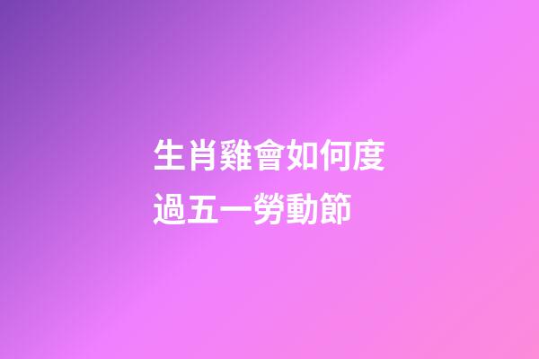 生肖雞會如何度過五一勞動節