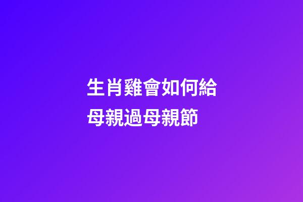 生肖雞會如何給母親過母親節