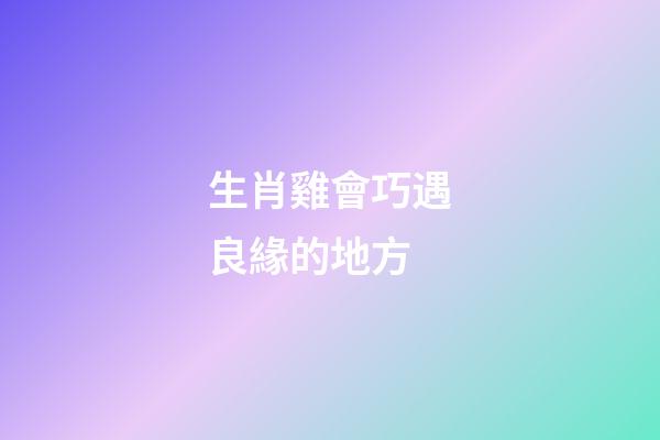 生肖雞會巧遇良緣的地方