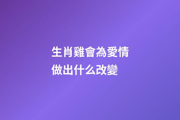 生肖雞會為愛情做出什么改變