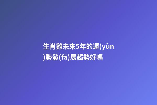 生肖雞未來5年的運(yùn)勢發(fā)展趨勢好嗎