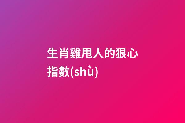 生肖雞甩人的狠心指數(shù)