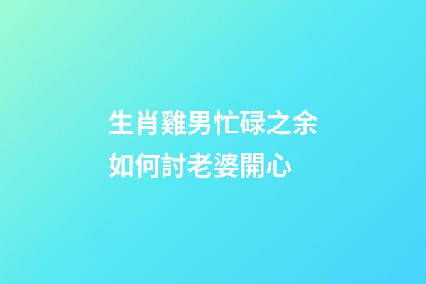 生肖雞男忙碌之余如何討老婆開心