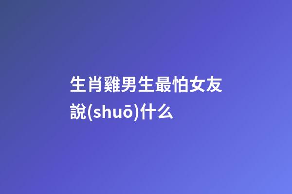 生肖雞男生最怕女友說(shuō)什么