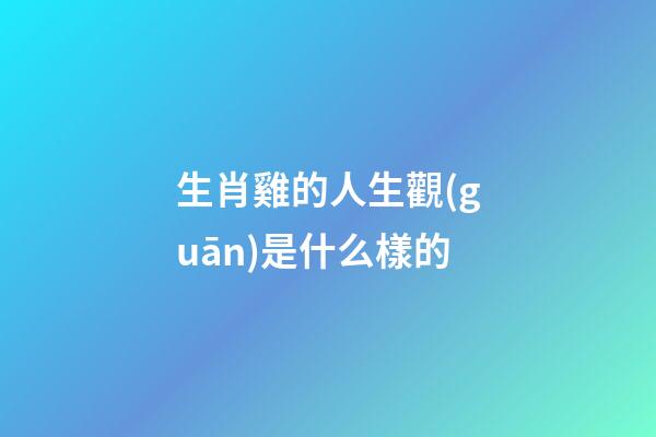 生肖雞的人生觀(guān)是什么樣的