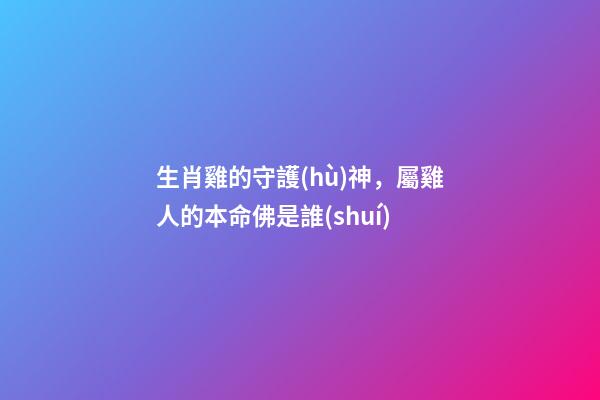 生肖雞的守護(hù)神，屬雞人的本命佛是誰(shuí)