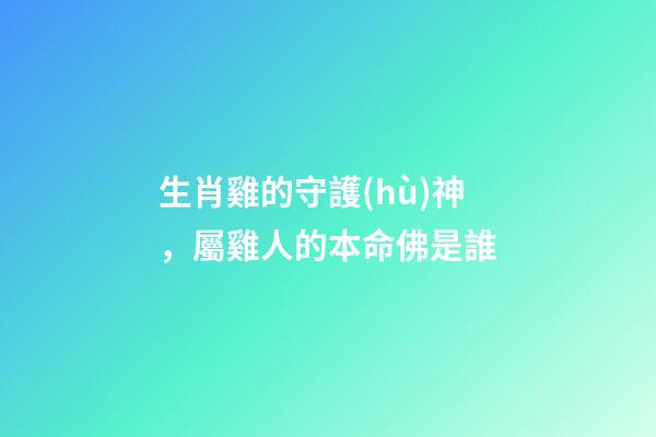 生肖雞的守護(hù)神，屬雞人的本命佛是誰