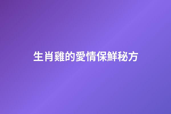 生肖雞的愛情保鮮秘方