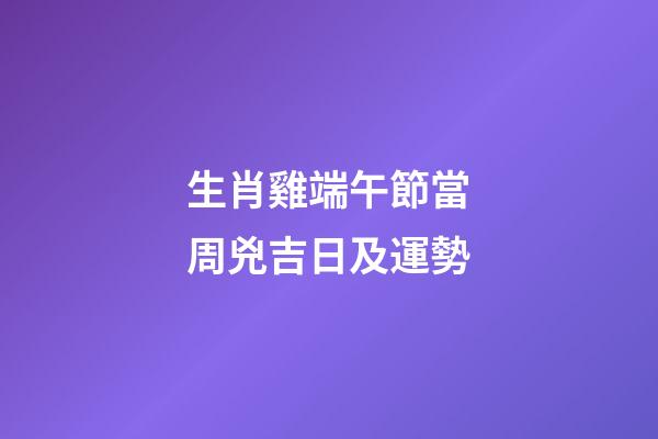 生肖雞端午節當周兇吉日及運勢