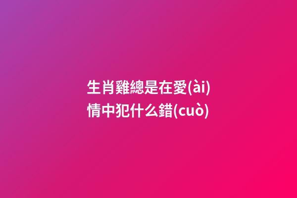 生肖雞總是在愛(ài)情中犯什么錯(cuò)