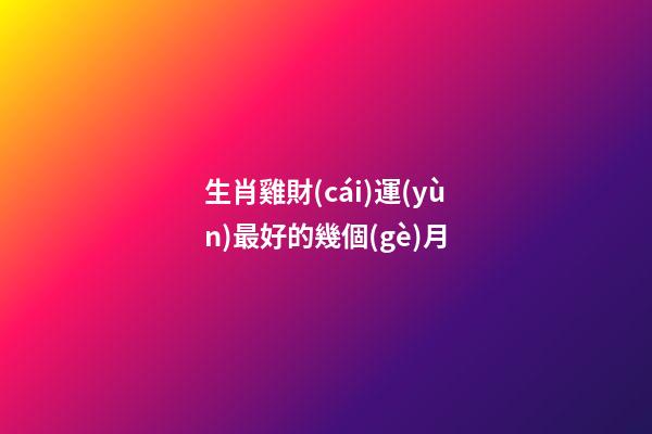 生肖雞財(cái)運(yùn)最好的幾個(gè)月
