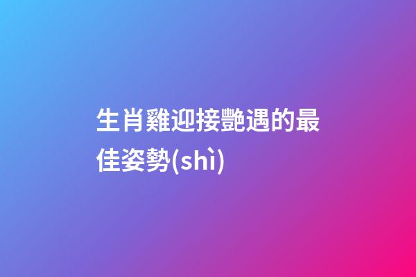 生肖雞迎接艷遇的最佳姿勢(shì)
