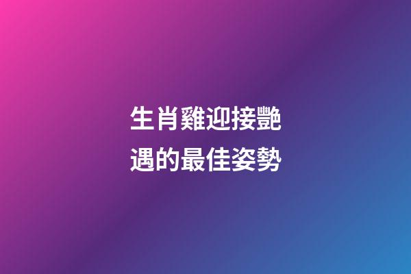 生肖雞迎接艷遇的最佳姿勢