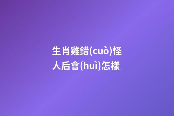 生肖雞錯(cuò)怪人后會(huì)怎樣