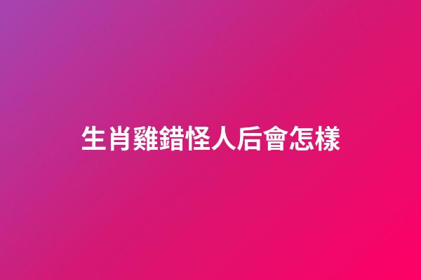 生肖雞錯怪人后會怎樣