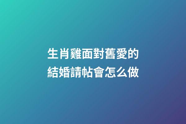 生肖雞面對舊愛的結婚請帖會怎么做