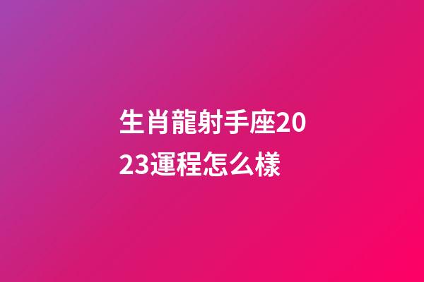 生肖龍射手座2023運程怎么樣-第1張-星座運勢-玄機派