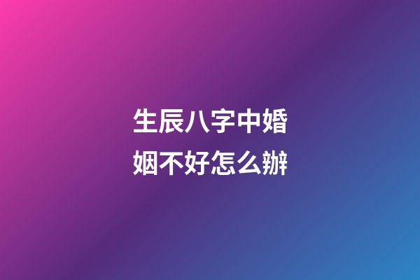 生辰八字中婚姻不好怎么辦