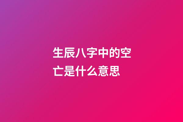 生辰八字中的空亡是什么意思