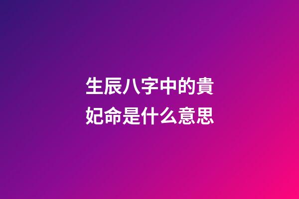 生辰八字中的貴妃命是什么意思