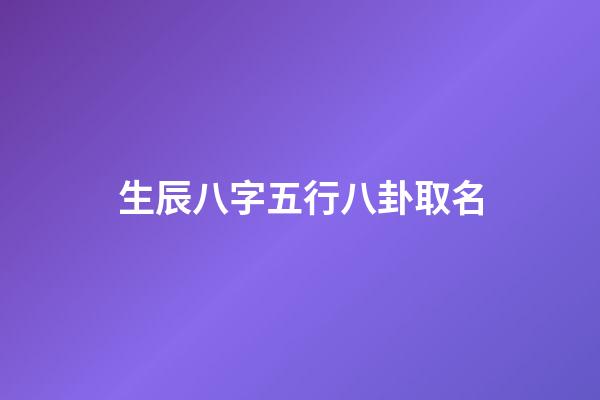 生辰八字五行八卦取名(生辰八字五行八卦取名字)-第1張-寶寶起名-玄機派