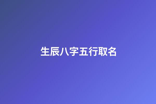 生辰八字五行取名(測算五行生辰八字)-第1張-寶寶起名-玄機派