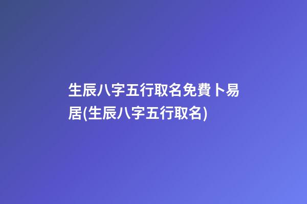 生辰八字五行取名免費卜易居(生辰八字五行取名)