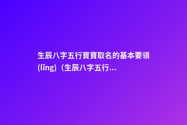 生辰八字五行寶寶取名的基本要領(lǐng)（生辰八字五行寶寶取名的基本要領(lǐng)是什么）