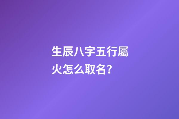 生辰八字五行屬火怎么取名？