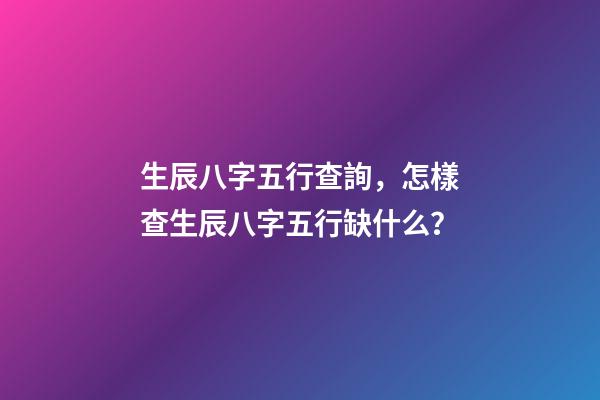 生辰八字五行查詢，怎樣查生辰八字五行缺什么？