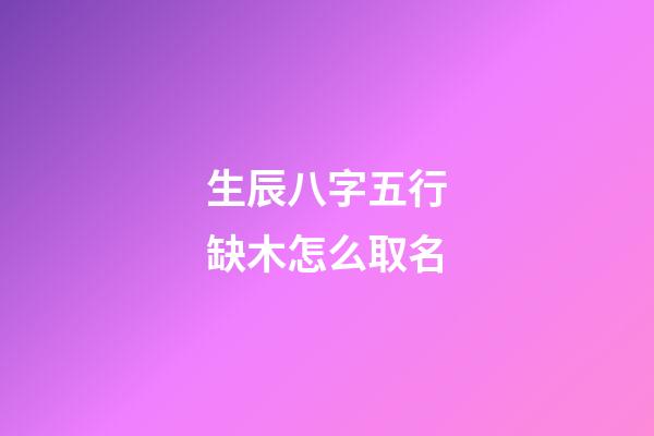 生辰八字五行缺木怎么取名