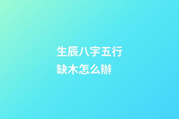 生辰八字五行缺木怎么辦