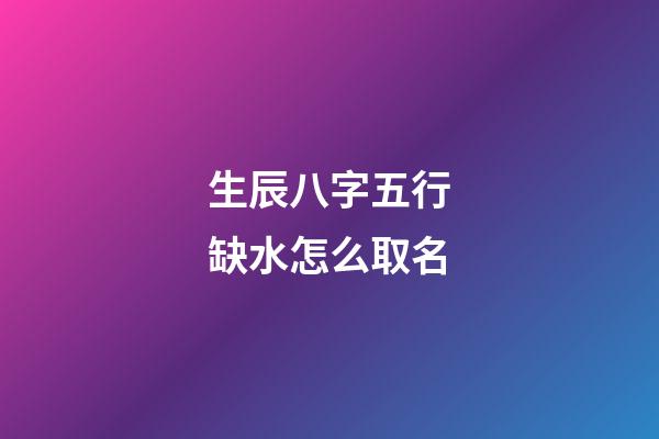 生辰八字五行缺水怎么取名