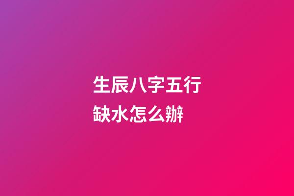 生辰八字五行缺水怎么辦