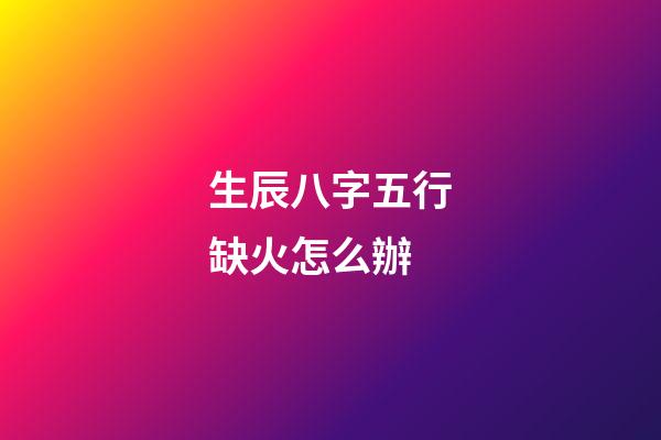 生辰八字五行缺火怎么辦