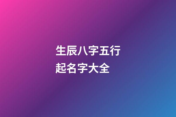 生辰八字五行起名字大全(生辰八字五行取名)