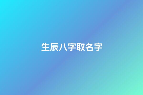生辰八字取名字(生辰八字取名字免費起名)