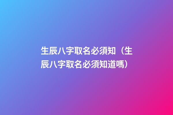 生辰八字取名必須知（生辰八字取名必須知道嗎）