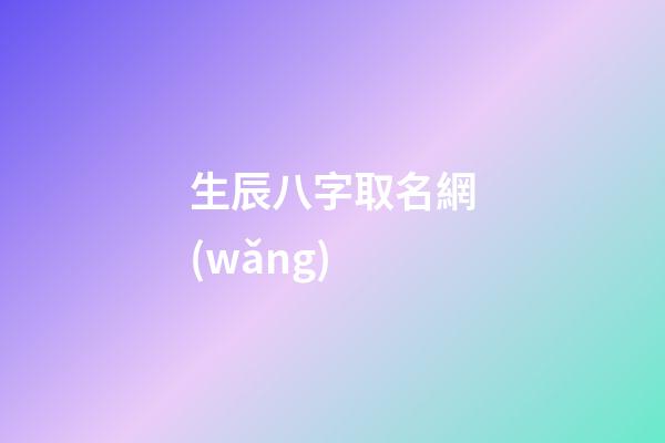 生辰八字取名網(wǎng)(生辰八字取名網(wǎng)免費(fèi))-第1張-寶寶起名-玄機(jī)派