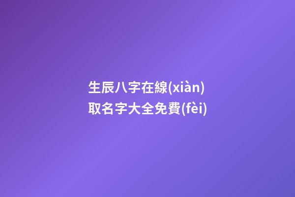 生辰八字在線(xiàn)取名字大全免費(fèi)(生辰八字取名字免費(fèi)起名)-第1張-寶寶起名-玄機(jī)派