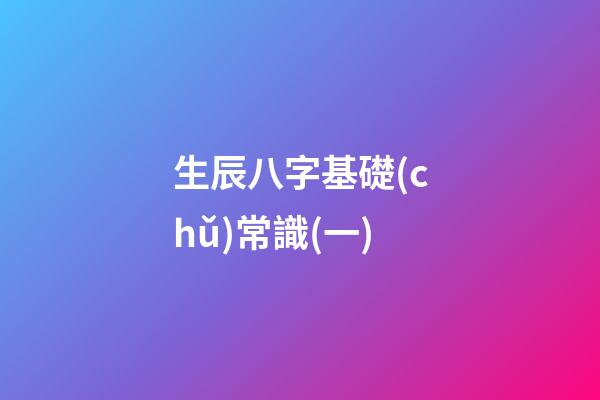 生辰八字基礎(chǔ)常識(一)
